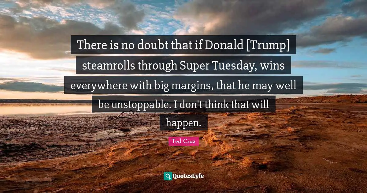 There is no doubt that if Donald [Trump] steamrolls through Super Tuesday, wins everywhere with big margins, that he may well be unstoppable. I don't think that will happen.