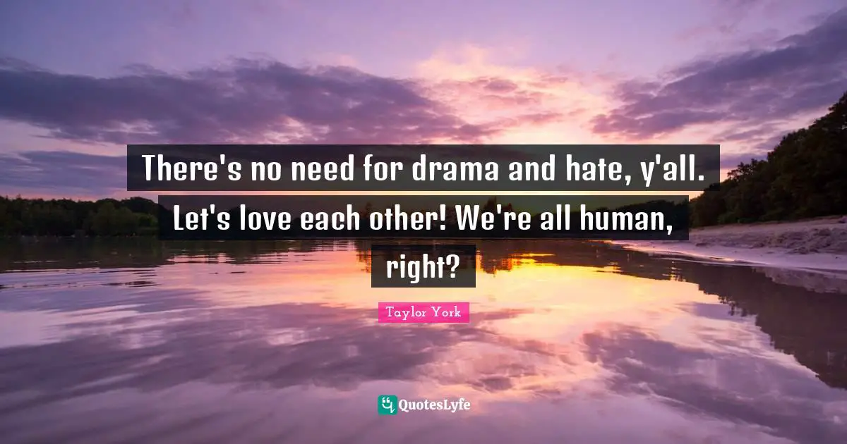 There's no need for drama and hate, y'all. Let's love each other! We're all human, right?