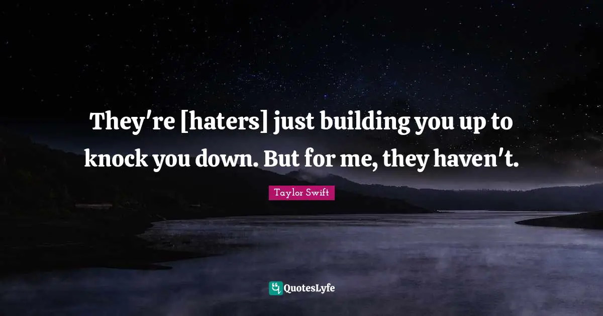 They're [haters] just building you up to knock you down. But for me, they haven't.