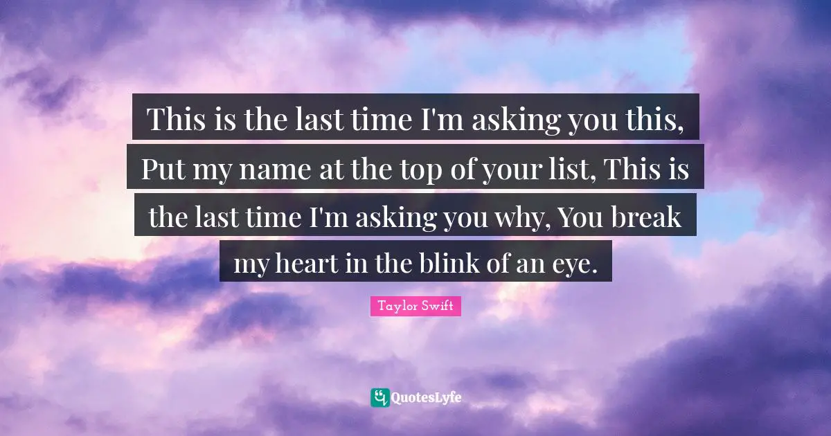 This is the last time I'm asking you this, Put my name at the top of your list, This is the last time I'm asking you why, You break my heart in the blink of an eye.
