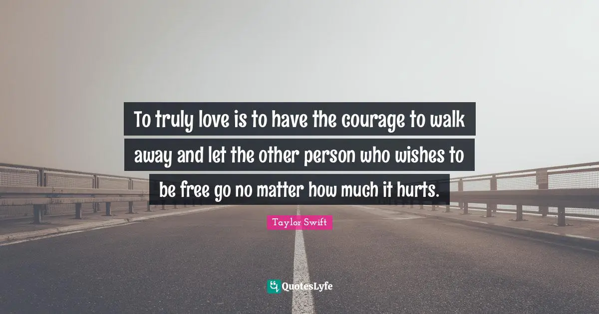 To truly love is to have the courage to walk away and let the other person who wishes to be free go no matter how much it hurts.