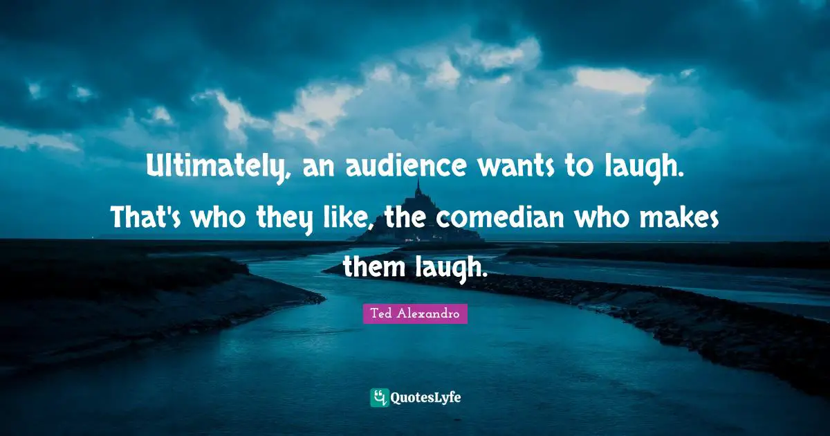 Ultimately, an audience wants to laugh. That's who they like, the comedian who makes them laugh.