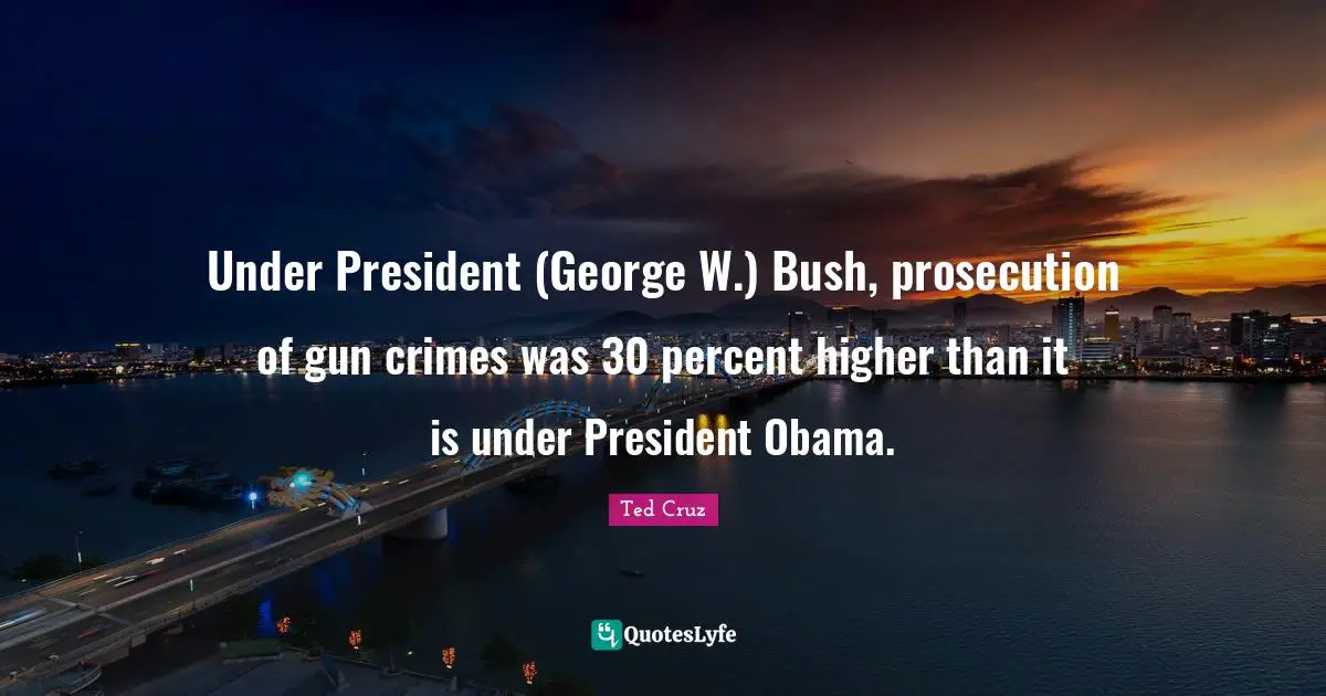 Under President (George W.) Bush, prosecution of gun crimes was 30 percent higher than it is under President Obama.