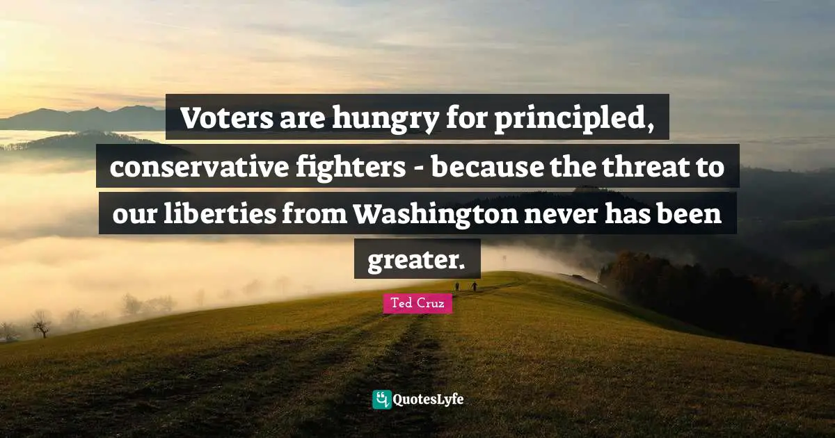 Ted Cruz Quotes: "Voters are hungry for principled, conservative fighters - because the threat to our liberties from Washington never has been greater."