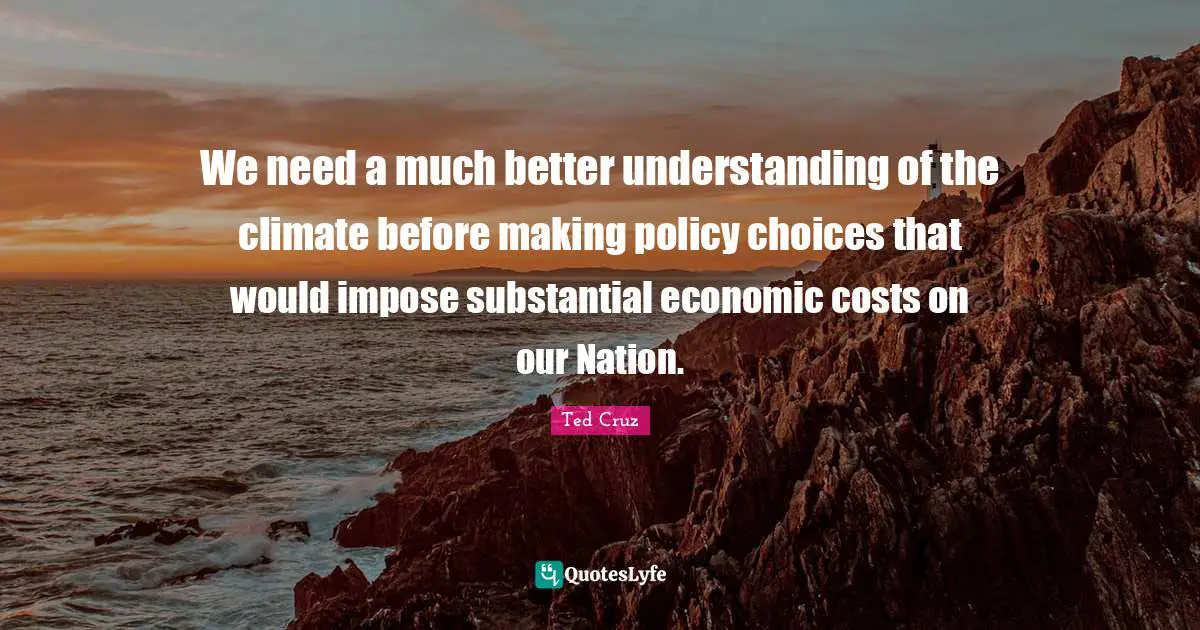 We need a much better understanding of the climate before making policy choices that would impose substantial economic costs on our Nation.