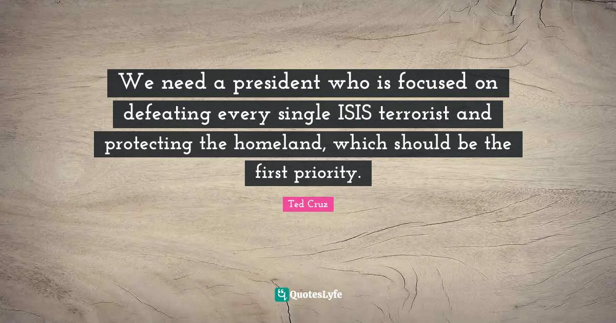 We need a president who is focused on defeating every single ISIS terrorist and protecting the homeland, which should be the first priority.