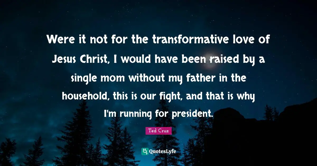 Were it not for the transformative love of Jesus Christ, I would have been raised by a single mom without my father in the household, this is our fight, and that is why I'm running for president.