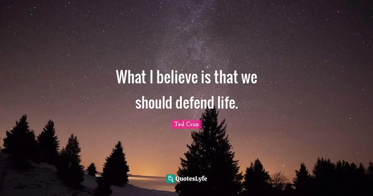 What I believe is that we should defend life.