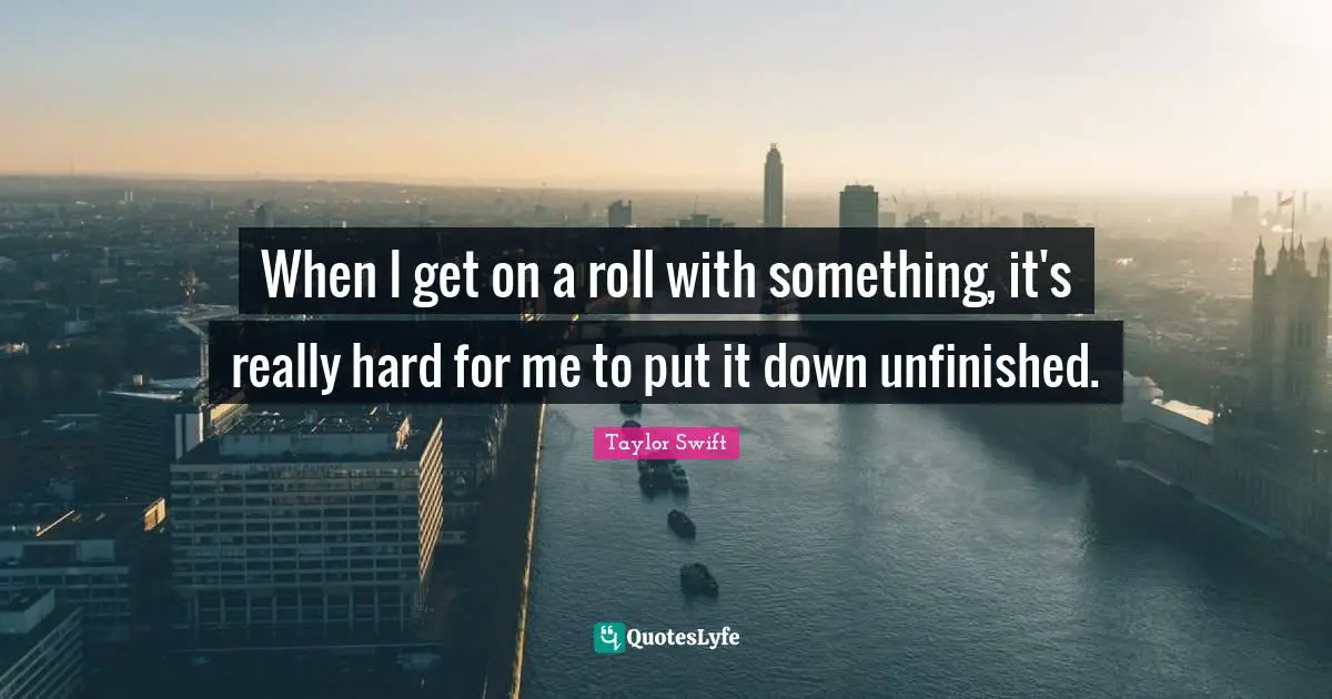 When I get on a roll with something, it's really hard for me to put it down unfinished.