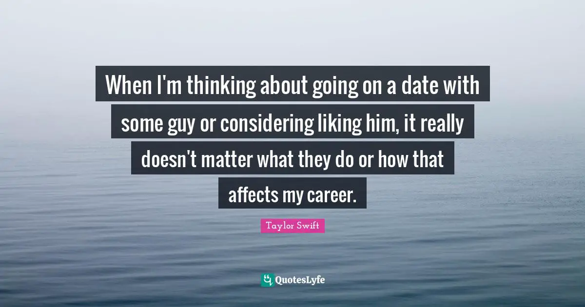When I'm thinking about going on a date with some guy or considering liking him, it really doesn't matter what they do or how that affects my career.