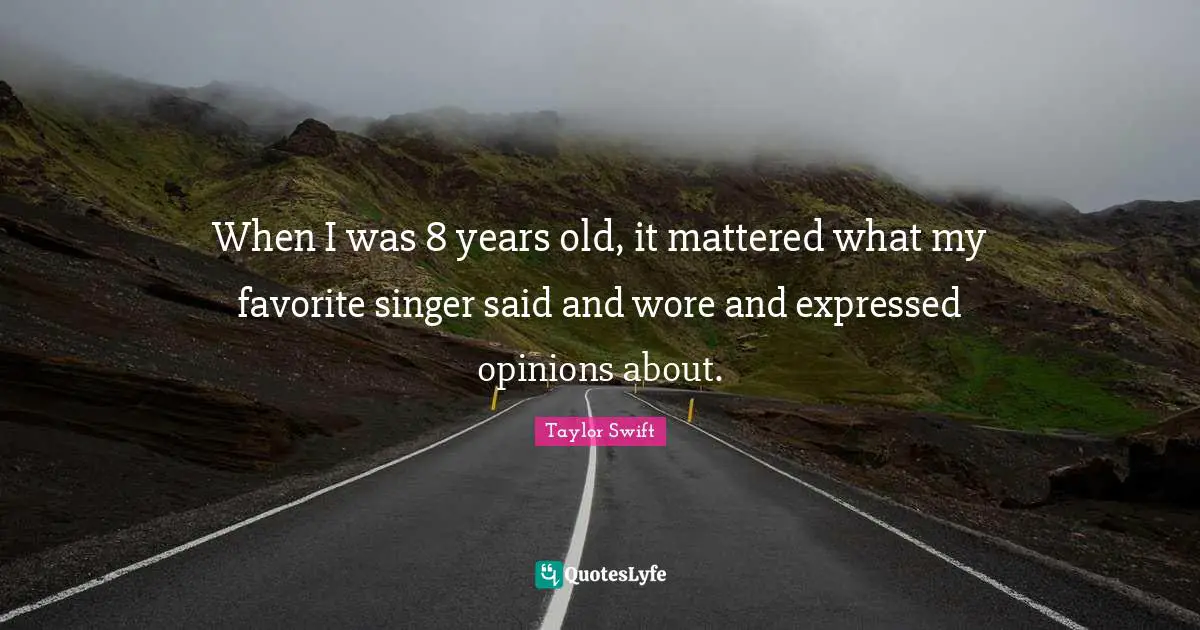 When I was 8 years old, it mattered what my favorite singer said and wore and expressed opinions about.