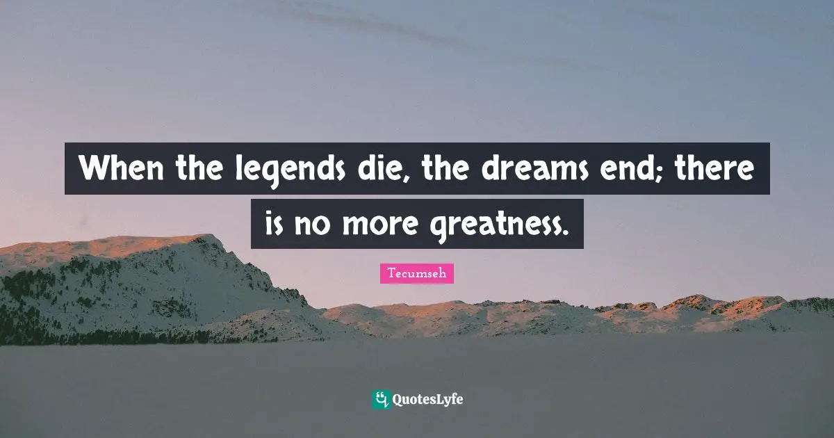 When the legends die, the dreams end; there is no more greatness.