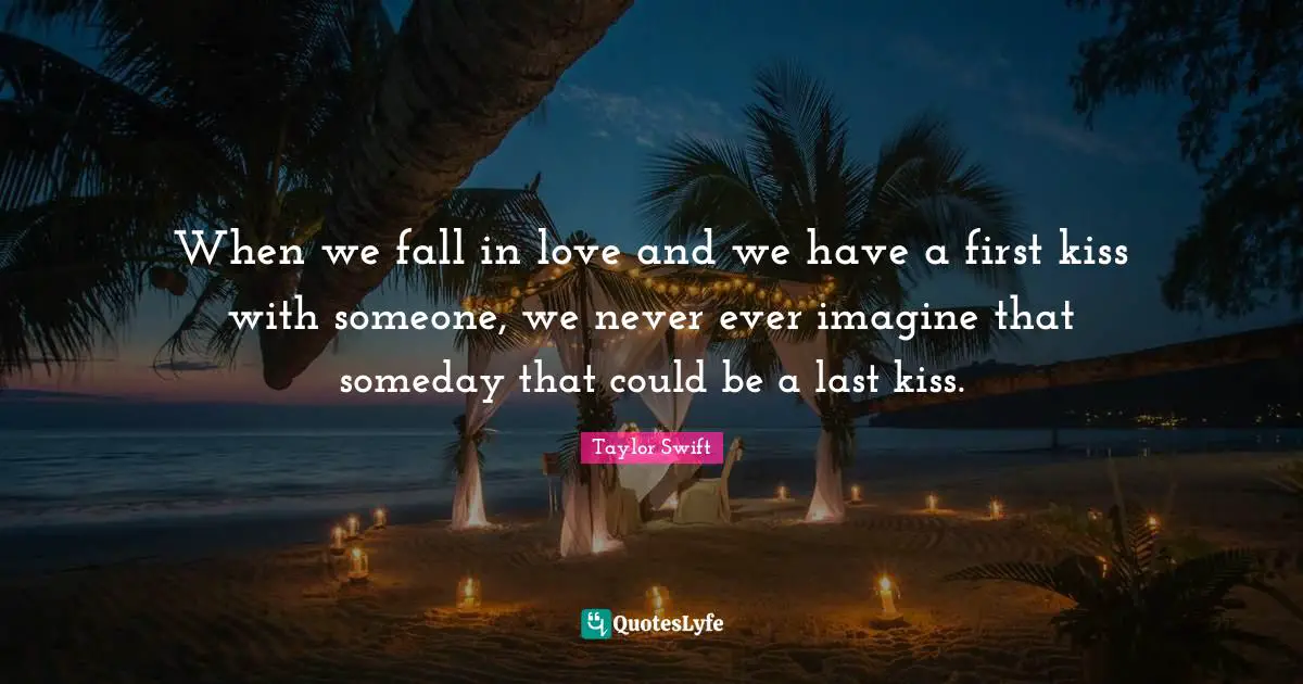 When we fall in love and we have a first kiss with someone, we never ever imagine that someday that could be a last kiss.
