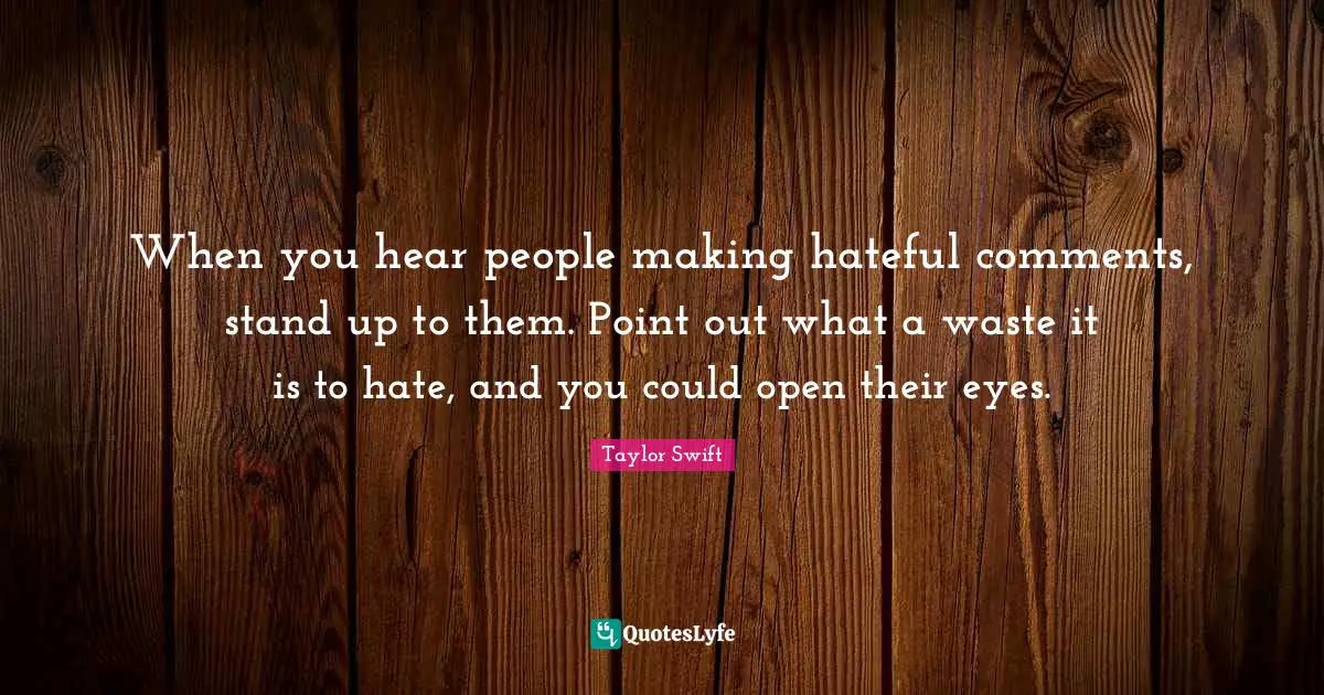 When you hear people making hateful comments, stand up to them. Point out what a waste it is to hate, and you could open their eyes.