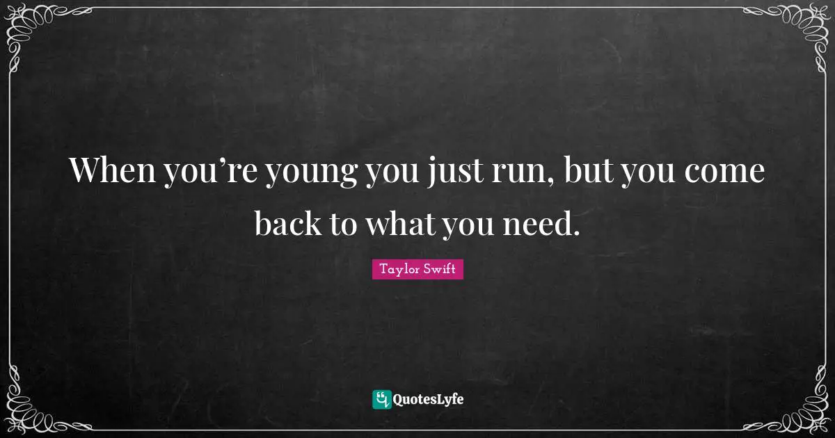 When you’re young you just run, but you come back to what you need.
