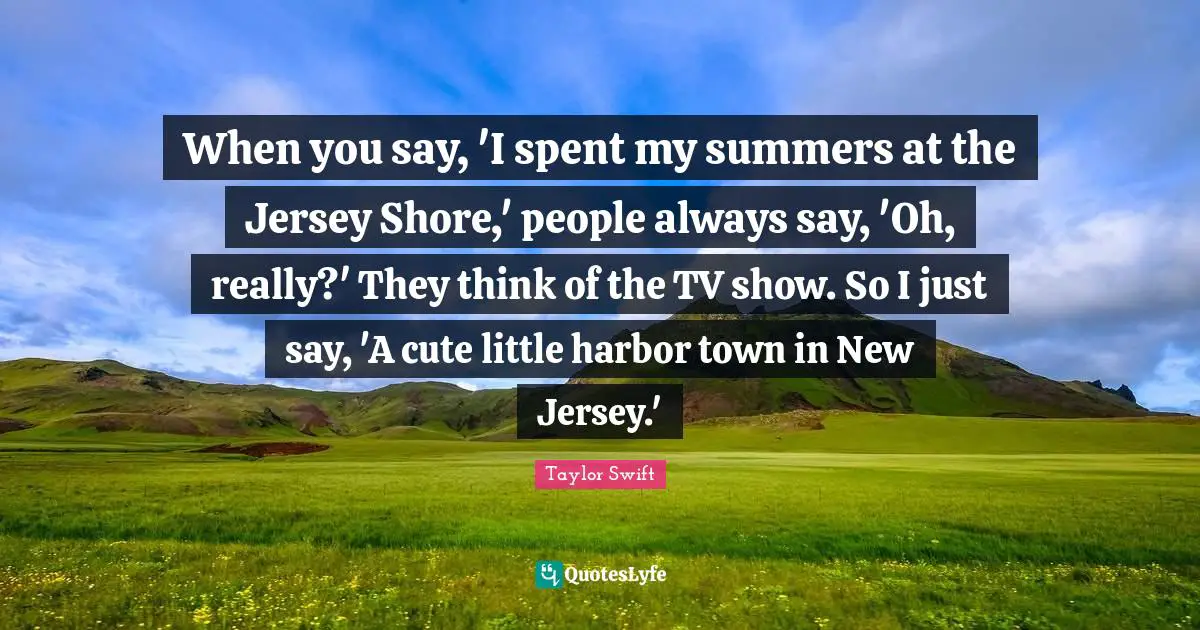 When you say, 'I spent my summers at the Jersey Shore,' people always say, 'Oh, really?' They think of the TV show. So I just say, 'A cute little harbor town in New Jersey.'