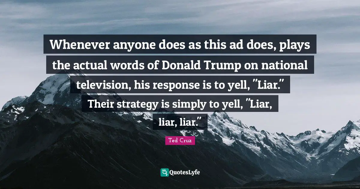 Whenever anyone does as this ad does, plays the actual words of Donald Trump on national television, his response is to yell, "Liar." Their strategy is simply to yell, "Liar, liar, liar."
