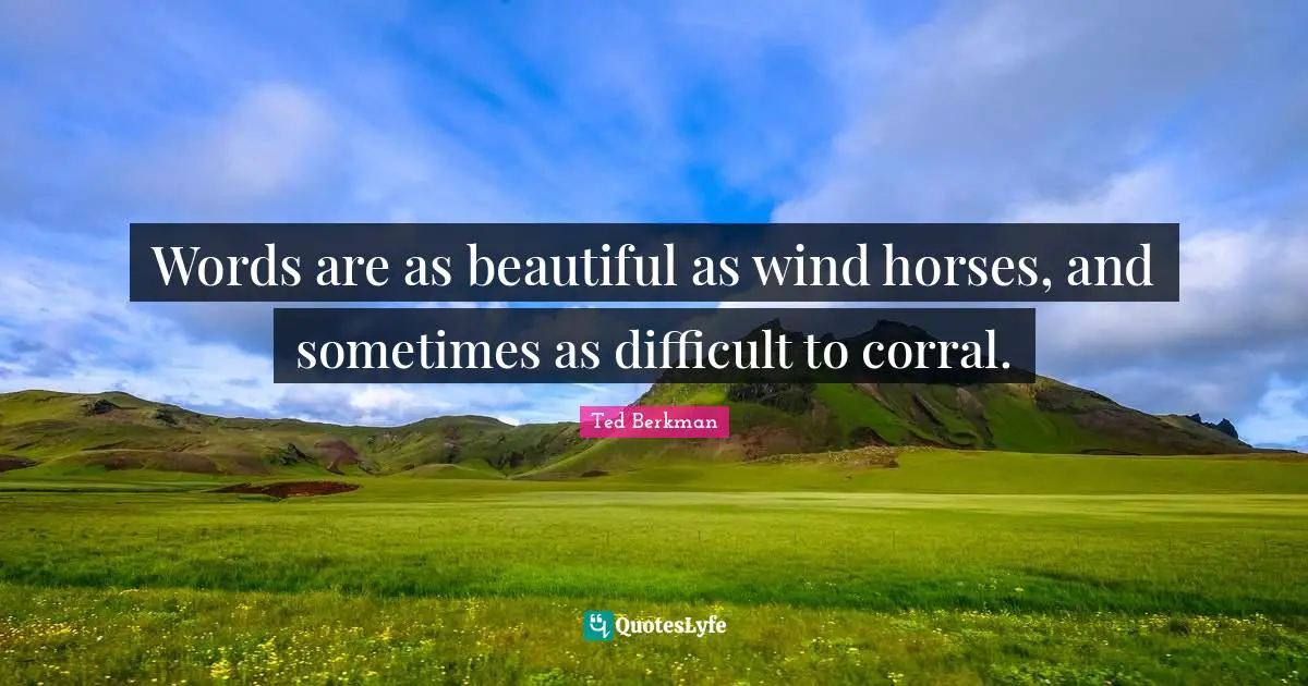 Words are as beautiful as wind horses, and sometimes as difficult to corral.