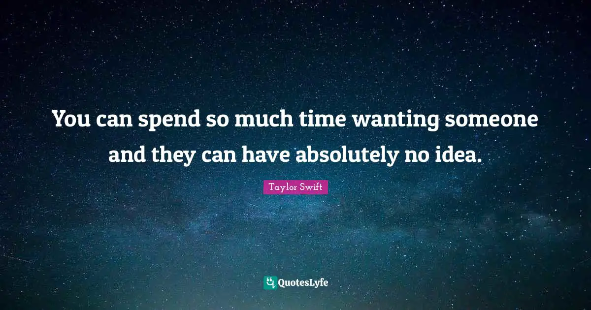 You can spend so much time wanting someone and they can have absolutely no idea.