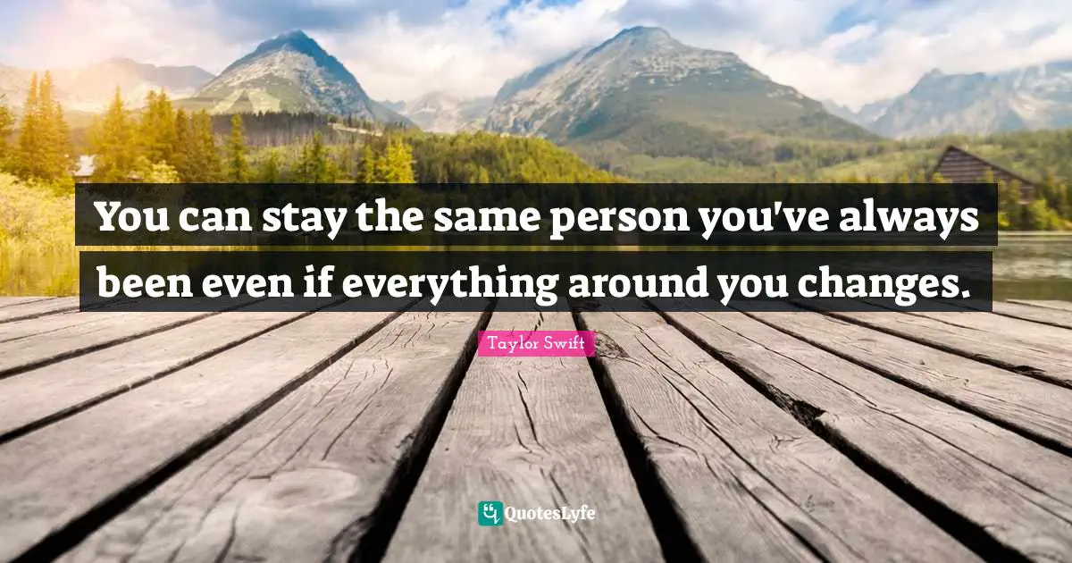 You can stay the same person you've always been even if everything around you changes.
