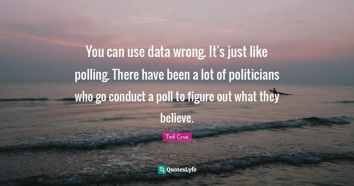 You can use data wrong. It's just like polling. There have been a lot of politicians who go conduct a poll to figure out what they believe.