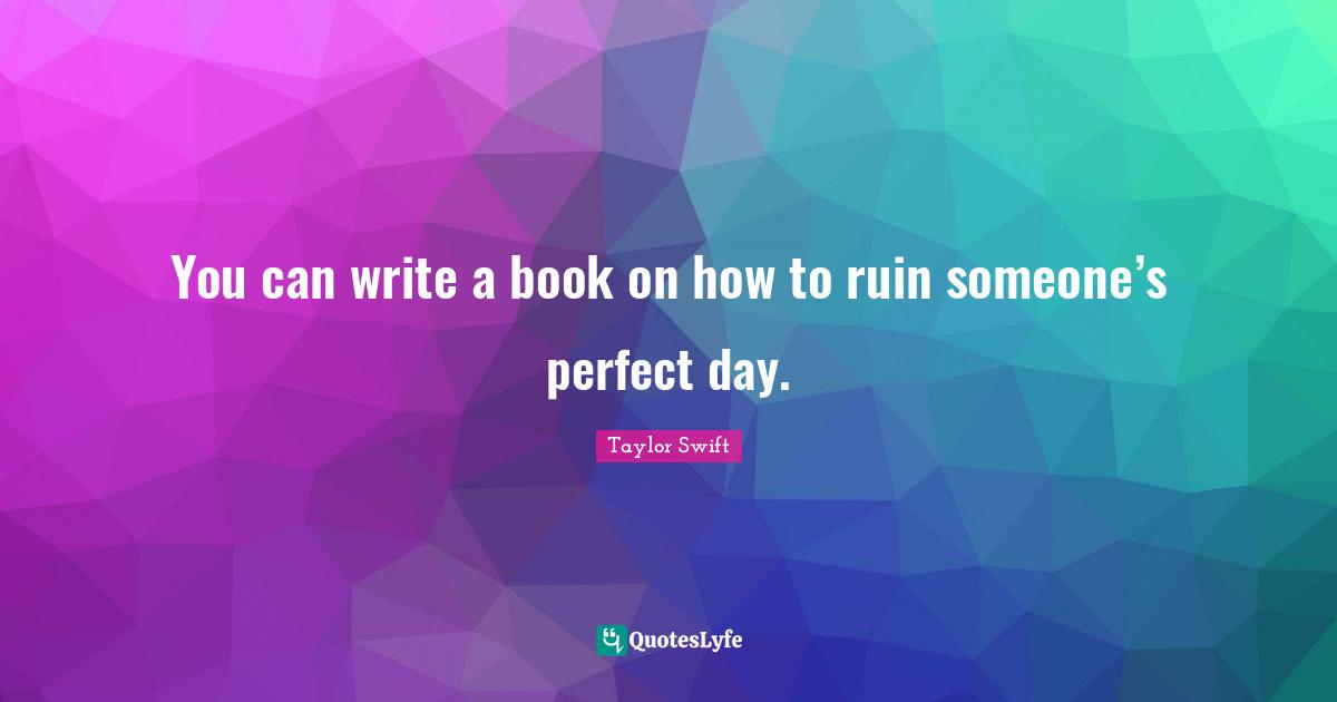 You can write a book on how to ruin someone’s perfect day.