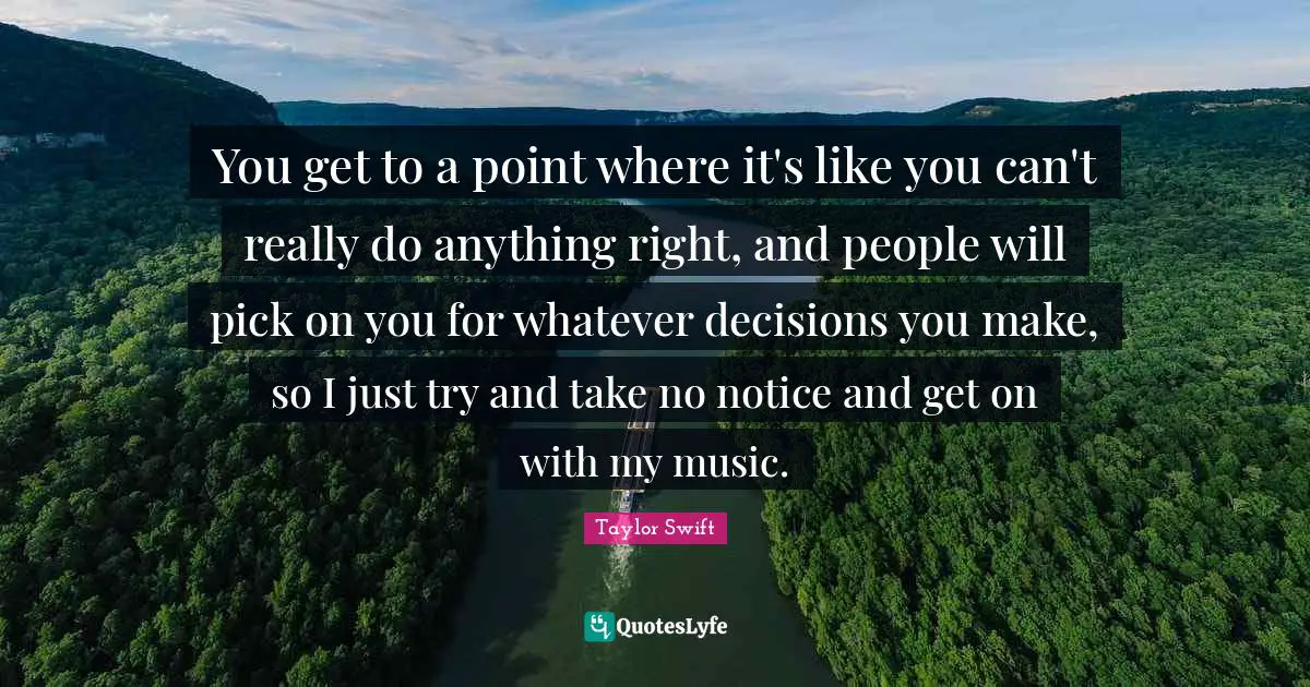 You get to a point where it's like you can't really do anything right, and people will pick on you for whatever decisions you make, so I just try and take no notice and get on with my music.
