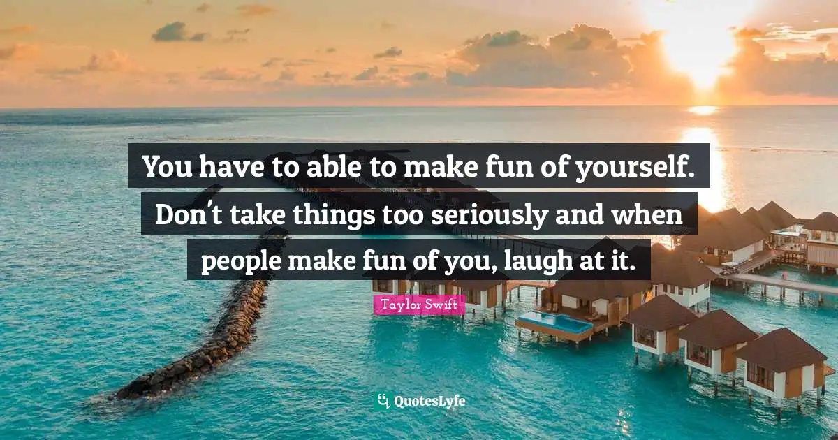 You have to able to make fun of yourself. Don't take things too seriously and when people make fun of you, laugh at it.