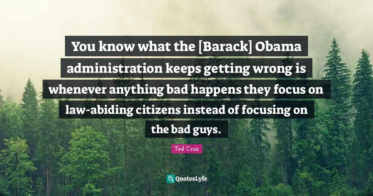 You know what the [Barack] Obama administration keeps getting wrong is whenever anything bad happens they focus on law-abiding citizens instead of focusing on the bad guys.