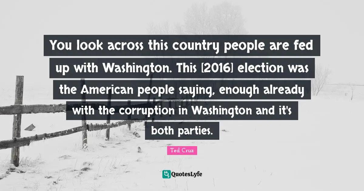 You look across this country people are fed up with Washington. This [2016] election was the American people saying, enough already with the corruption in Washington and it's both parties.
