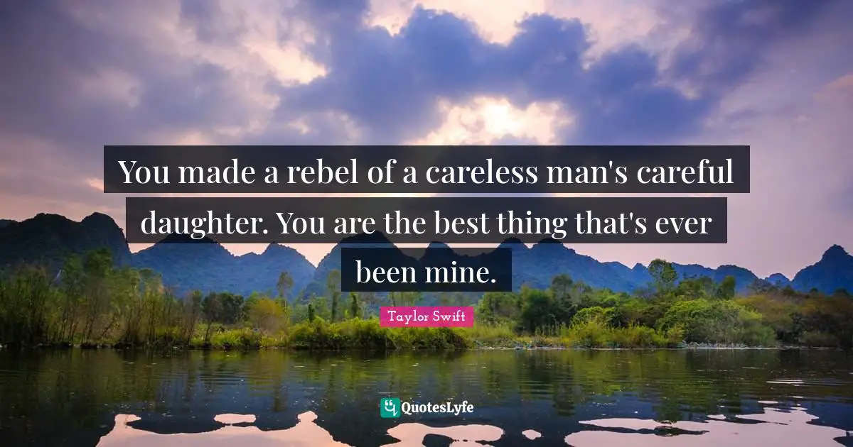 You made a rebel of a careless man's careful daughter. You are the best thing that's ever been mine.