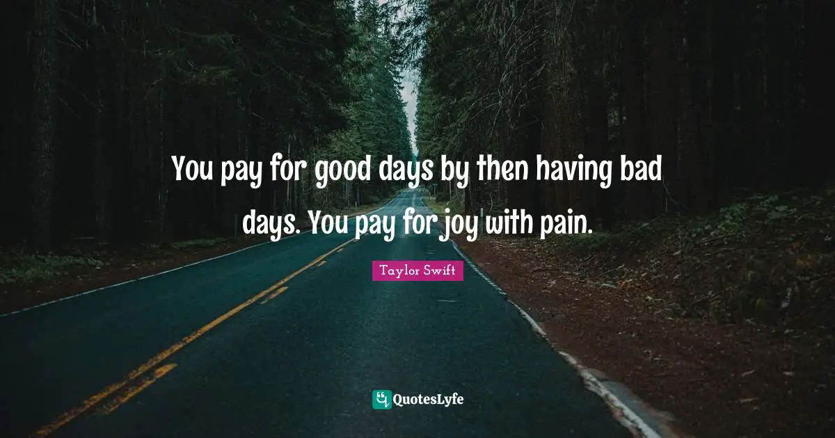 You pay for good days by then having bad days. You pay for joy with pain.