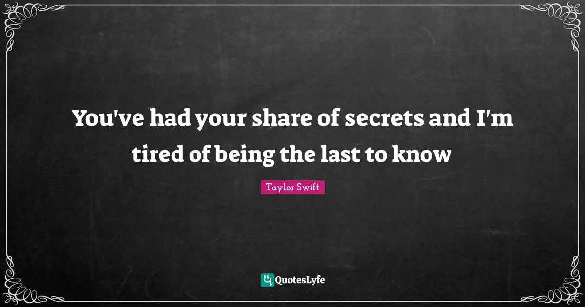 You've had your share of secrets and I'm tired of being the last to know