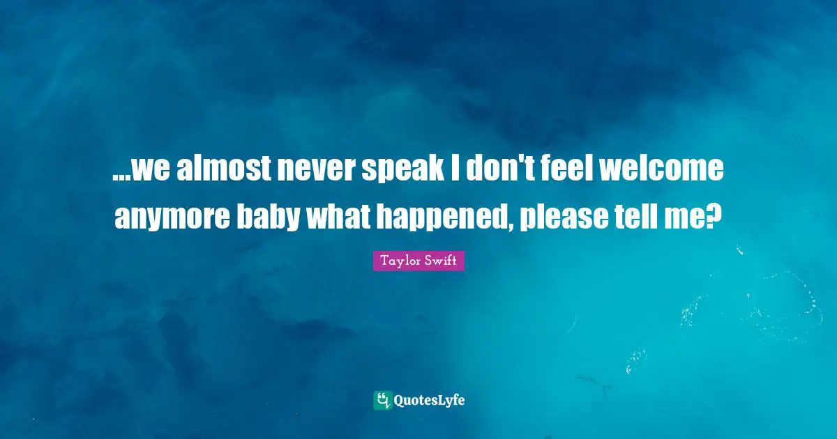 ...we almost never speak I don't feel welcome anymore baby what happened, please tell me?