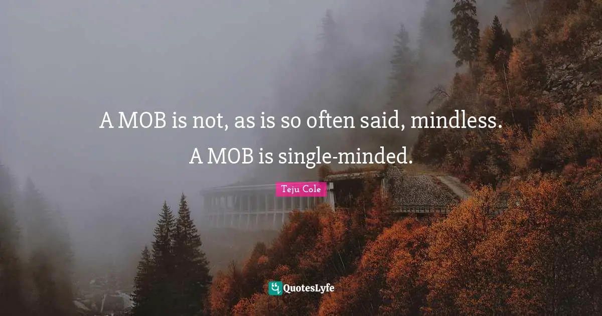 A MOB is not, as is so often said, mindless. A MOB is single-minded.