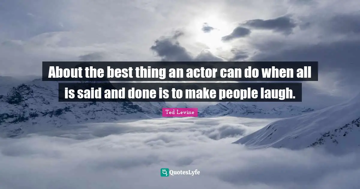 Said And Done Quotes: "About the best thing an actor can do when all is said and done is to make people laugh."