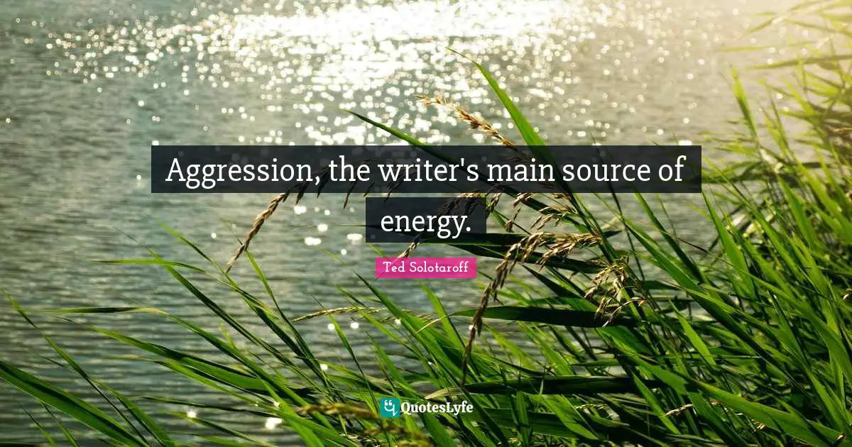 Aggression, the writer's main source of energy.