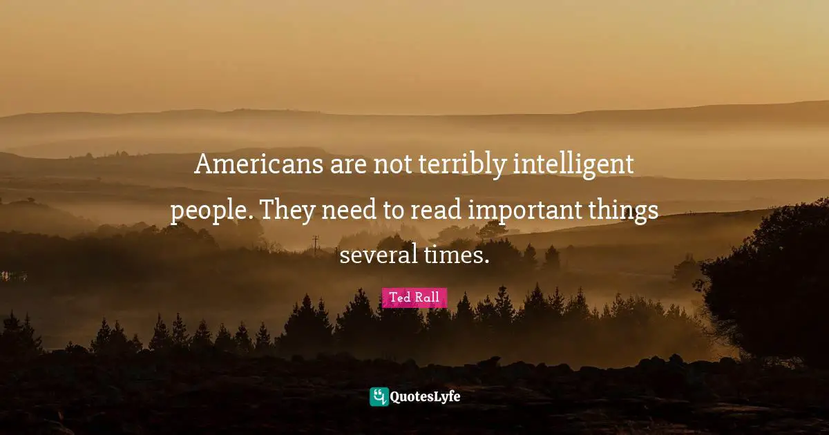 Americans are not terribly intelligent people. They need to read important things several times.