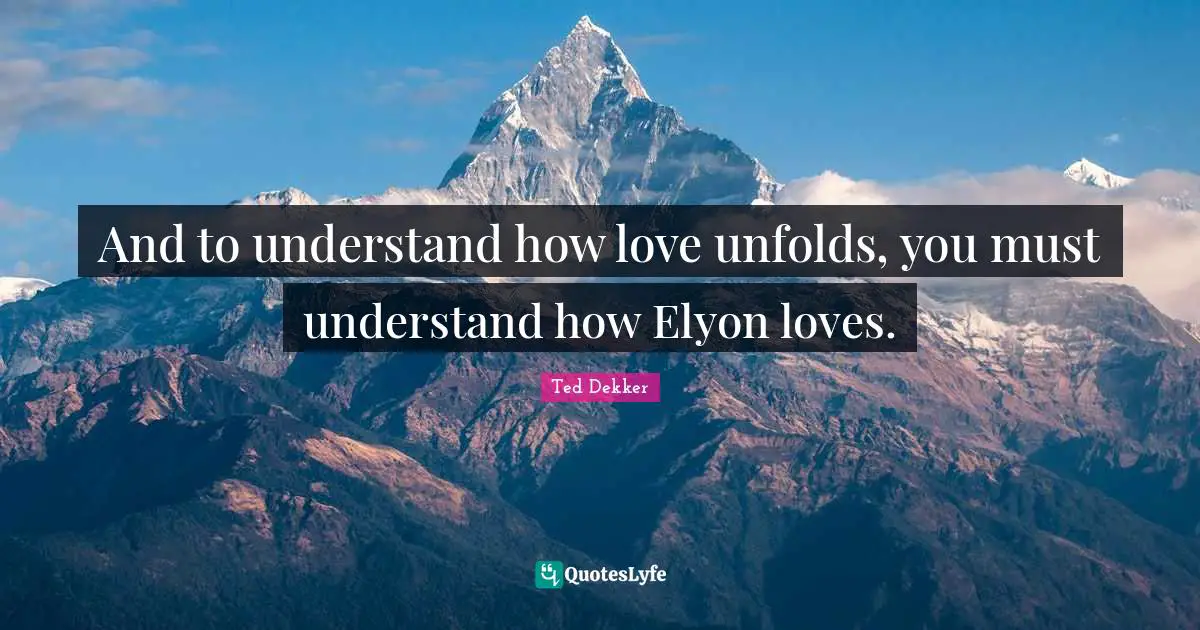 And to understand how love unfolds, you must understand how Elyon loves.