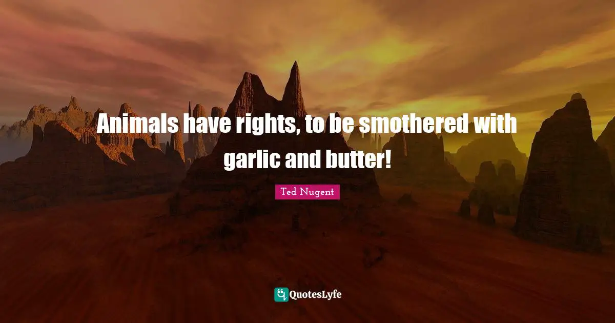 Animal Rights Quotes: "Animals have rights, to be smothered with garlic and butter!"
