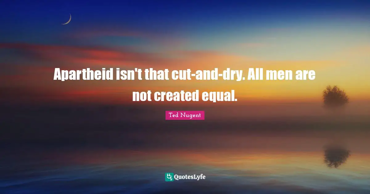 Apartheid isn't that cut-and-dry. All men are not created equal.