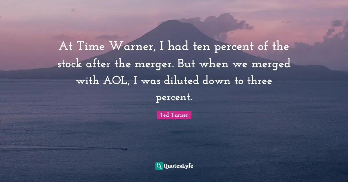 At Time Warner, I had ten percent of the stock after the merger. But when we merged with AOL, I was diluted down to three percent.