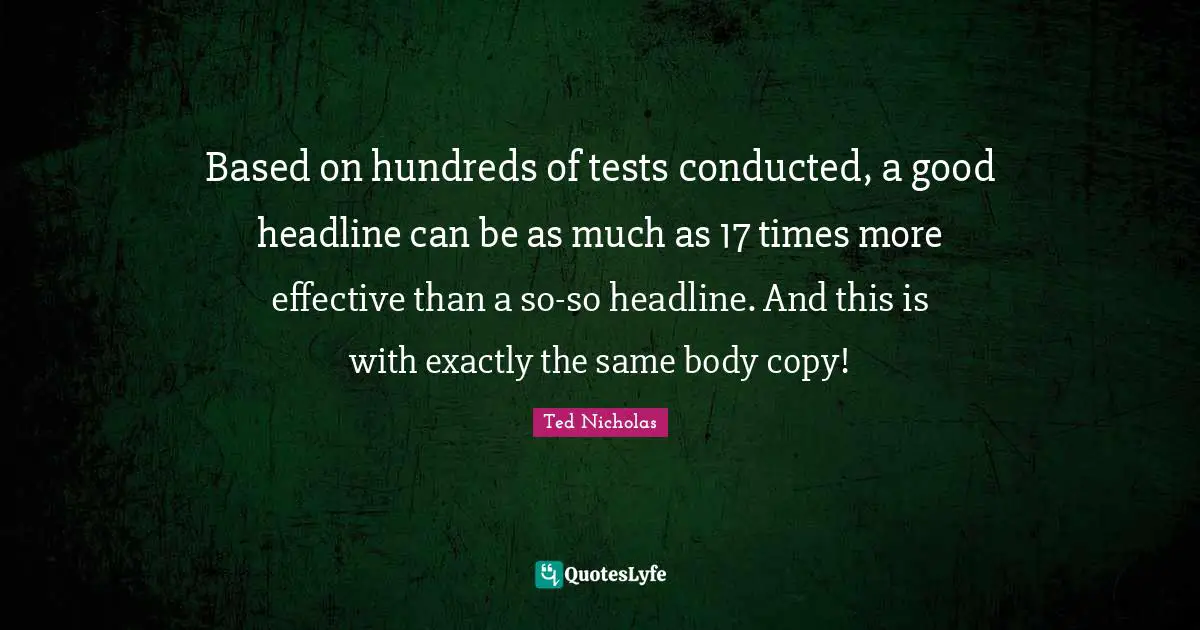 Ted Nicholas Quotes: "Based on hundreds of tests conducted, a good headline can be as much as 17 times more effective than a so-so headline. And this is with exactly the same body copy!"