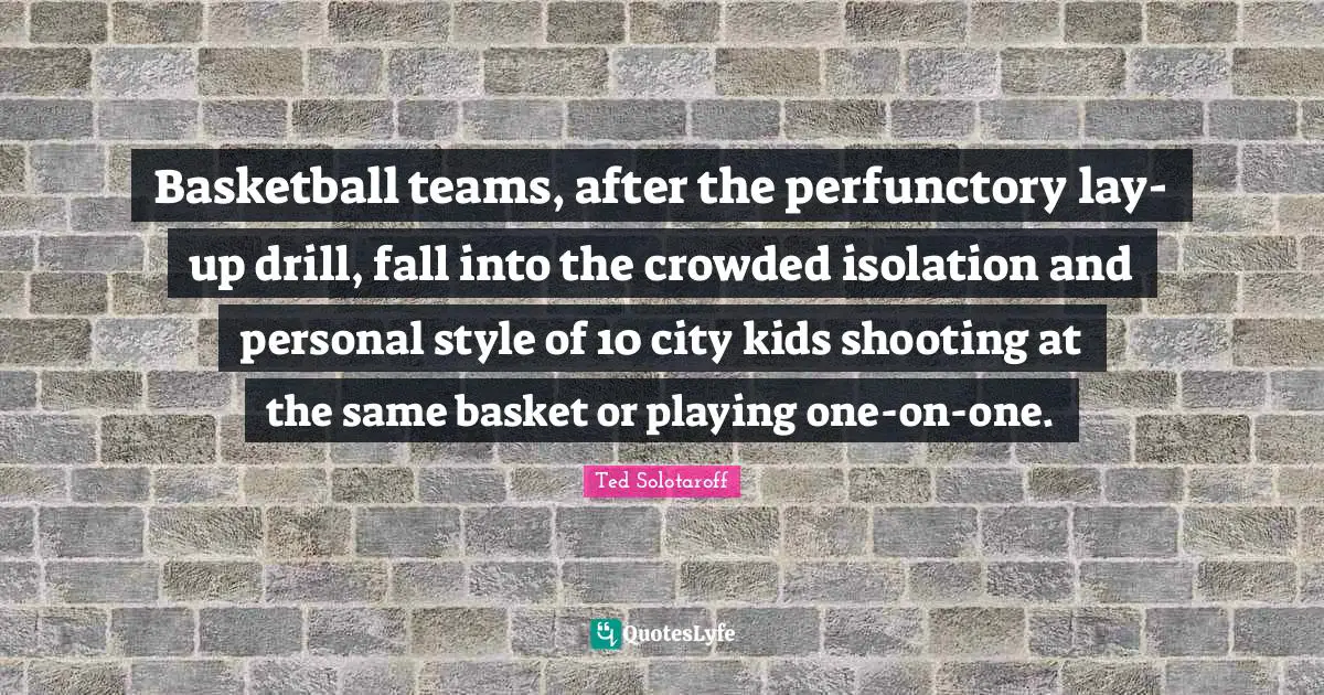 Isolation Quotes: "Basketball teams, after the perfunctory lay-up drill, fall into the crowded isolation and personal style of 10 city kids shooting at the same basket or playing one-on-one."