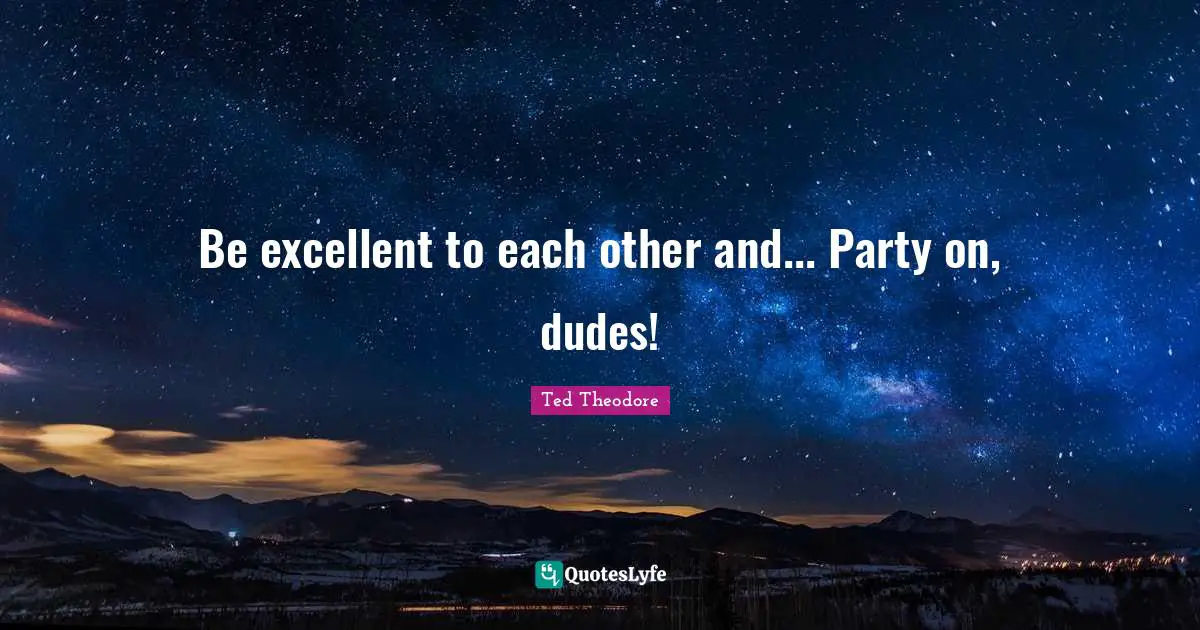 Be excellent to each other and... Party on, dudes!