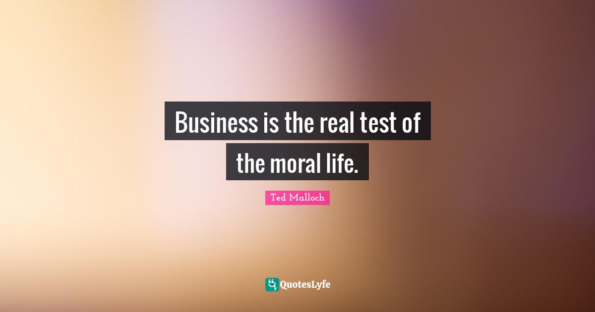 Business is the real test of the moral life.