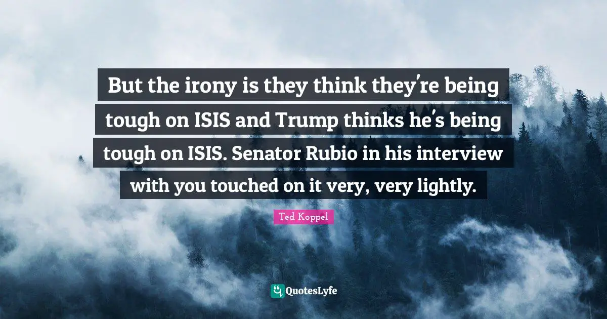 But the irony is they think they're being tough on ISIS and Trump thinks he's being tough on ISIS. Senator Rubio in his interview with you touched on it very, very lightly.