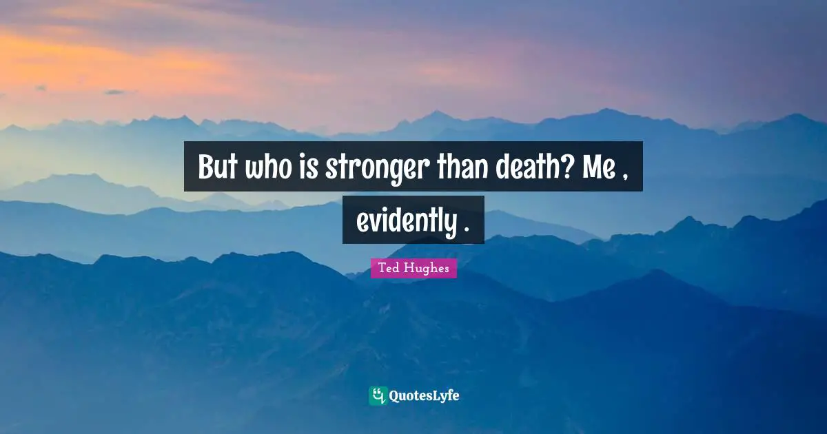 Ted Hughes Quotes: "But who is stronger than death? Me , evidently ."