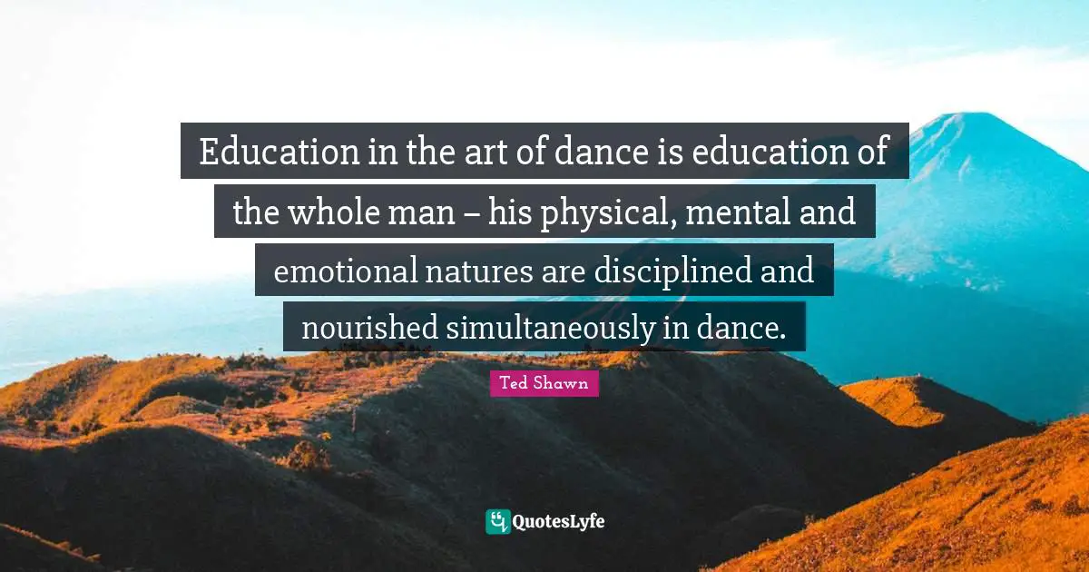Education in the art of dance is education of the whole man − his physical, mental and emotional natures are disciplined and nourished simultaneously in dance.