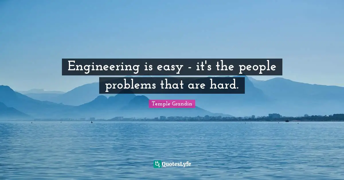 Engineering is easy - it's the people problems that are hard.
